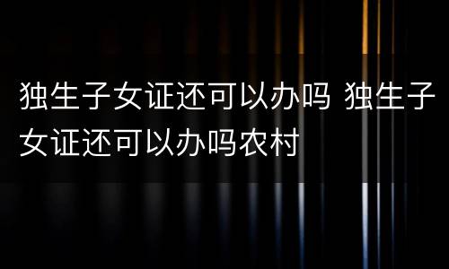 独生子女证还可以办吗 独生子女证还可以办吗农村