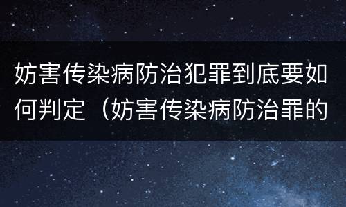 妨害传染病防治犯罪到底要如何判定（妨害传染病防治罪的犯罪构成）