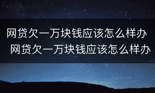 网贷欠一万块钱应该怎么样办 网贷欠一万块钱应该怎么样办理