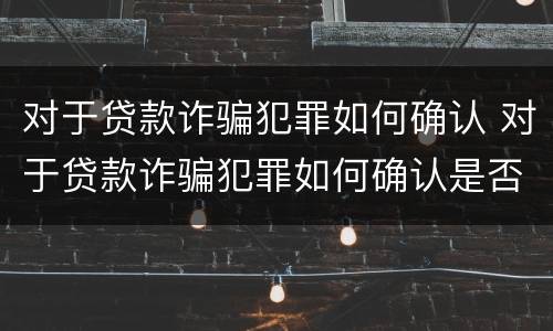 对于贷款诈骗犯罪如何确认 对于贷款诈骗犯罪如何确认是否犯罪