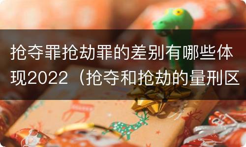 抢夺罪抢劫罪的差别有哪些体现2022（抢夺和抢劫的量刑区别）