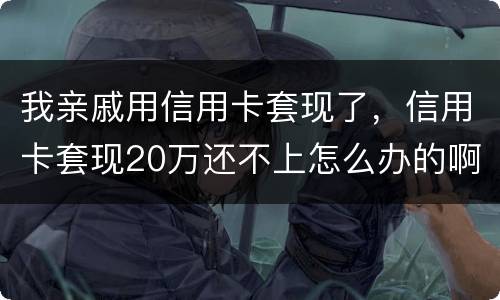 我亲戚用信用卡套现了，信用卡套现20万还不上怎么办的啊