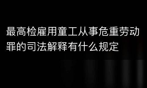 最高检雇用童工从事危重劳动罪的司法解释有什么规定