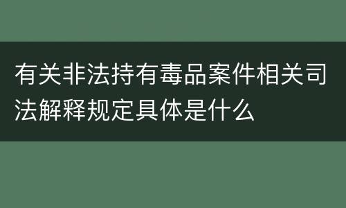 有关非法持有毒品案件相关司法解释规定具体是什么