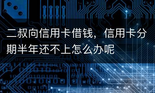 二叔向信用卡借钱，信用卡分期半年还不上怎么办呢