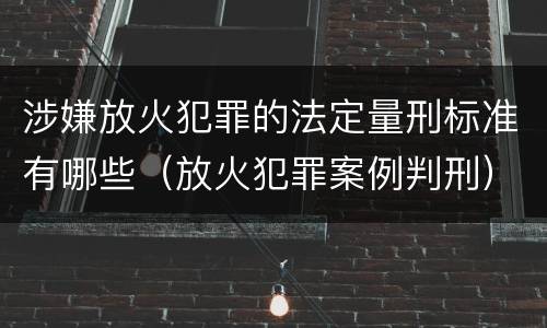 涉嫌放火犯罪的法定量刑标准有哪些（放火犯罪案例判刑）