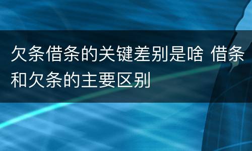 欠条借条的关键差别是啥 借条和欠条的主要区别