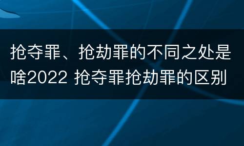 抢夺罪、抢劫罪的不同之处是啥2022 抢夺罪抢劫罪的区别