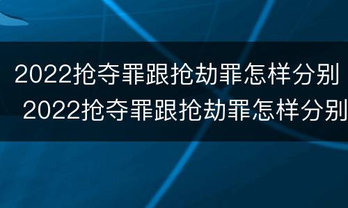 2022抢夺罪跟抢劫罪怎样分别 2022抢夺罪跟抢劫罪怎样分别判