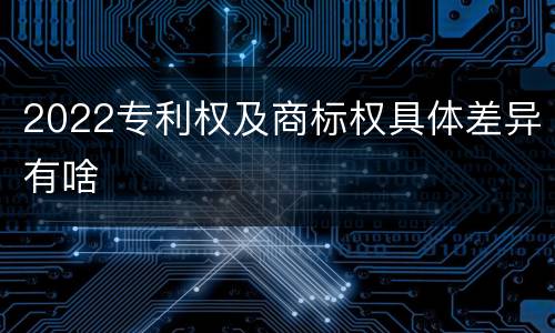 2022专利权及商标权具体差异有啥