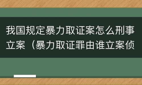 我国规定暴力取证案怎么刑事立案（暴力取证罪由谁立案侦查）