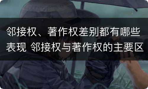 邻接权、著作权差别都有哪些表现 邻接权与著作权的主要区别