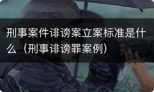 刑事案件诽谤案立案标准是什么（刑事诽谤罪案例）