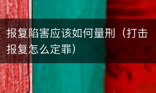 报复陷害应该如何量刑（打击报复怎么定罪）