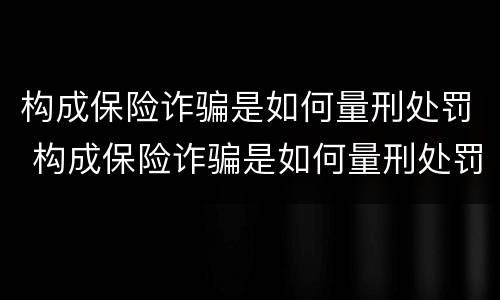 构成保险诈骗是如何量刑处罚 构成保险诈骗是如何量刑处罚案例