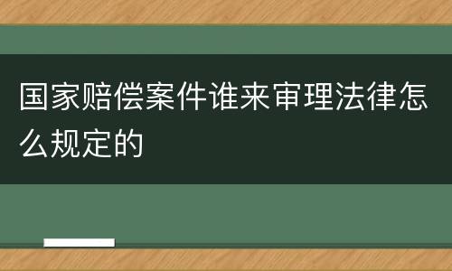 国家赔偿案件谁来审理法律怎么规定的