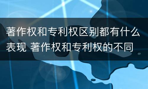 著作权和专利权区别都有什么表现 著作权和专利权的不同