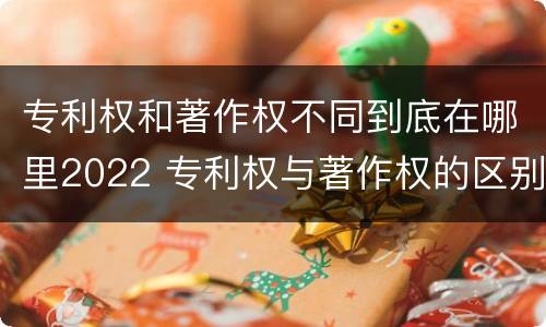 专利权和著作权不同到底在哪里2022 专利权与著作权的区别与联系