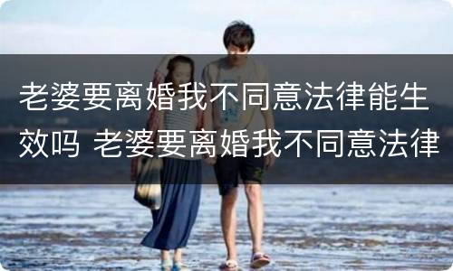 老婆要离婚我不同意法律能生效吗 老婆要离婚我不同意法律能生效吗怎么办