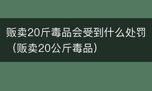 贩卖20斤毒品会受到什么处罚（贩卖20公斤毒品）