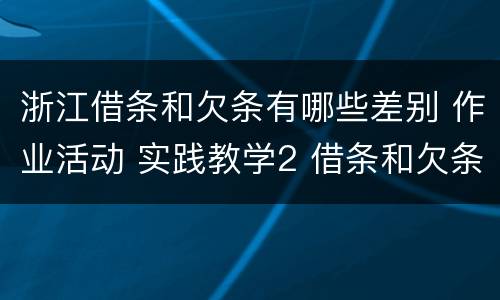 浙江借条和欠条有哪些差别 作业活动 实践教学2 借条和欠条的主要区别是什么?