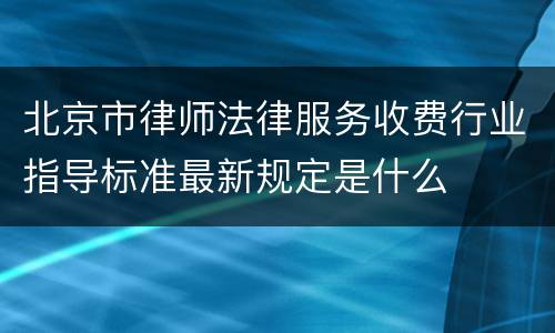 北京市律师法律服务收费行业指导标准最新规定是什么