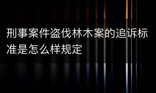 刑事案件盗伐林木案的追诉标准是怎么样规定