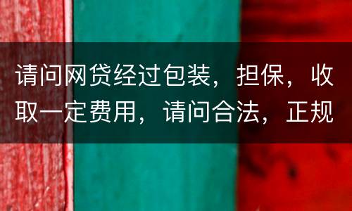 请问网贷经过包装，担保，收取一定费用，请问合法，正规吗