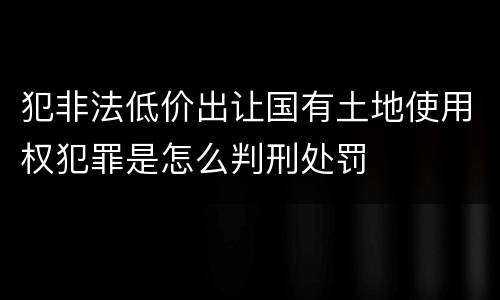 犯非法低价出让国有土地使用权犯罪是怎么判刑处罚