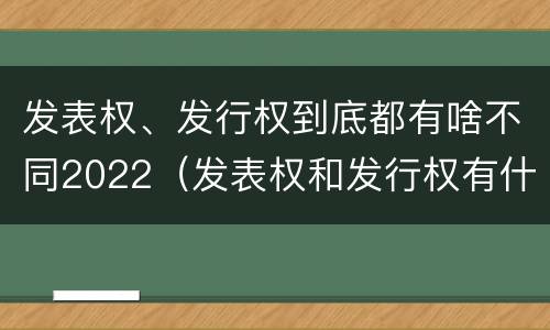 发表权、发行权到底都有啥不同2022（发表权和发行权有什么区别）