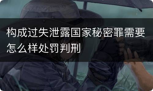 构成过失泄露国家秘密罪需要怎么样处罚判刑