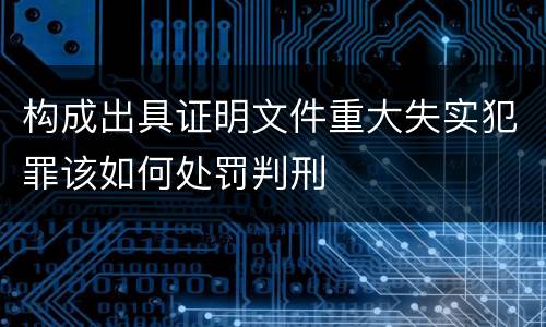 构成出具证明文件重大失实犯罪该如何处罚判刑