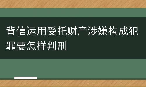 背信运用受托财产涉嫌构成犯罪要怎样判刑