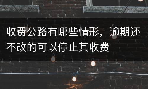 收费公路有哪些情形，逾期还不改的可以停止其收费