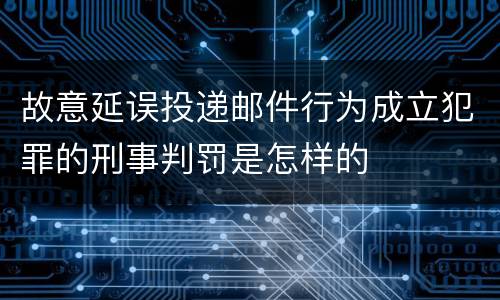 故意延误投递邮件行为成立犯罪的刑事判罚是怎样的