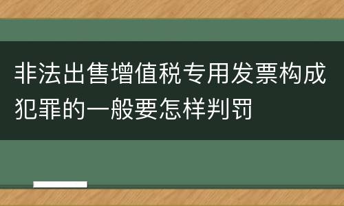 非法出售增值税专用发票构成犯罪的一般要怎样判罚