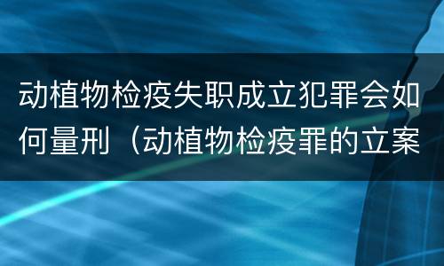 动植物检疫失职成立犯罪会如何量刑（动植物检疫罪的立案标准）