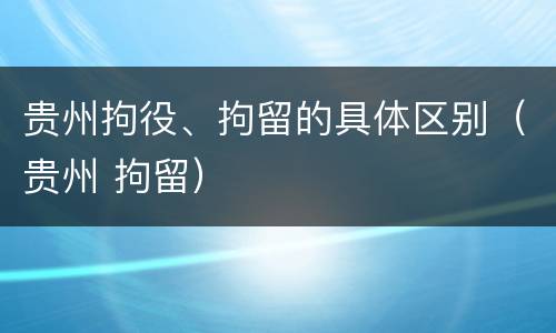 贵州拘役、拘留的具体区别（贵州 拘留）