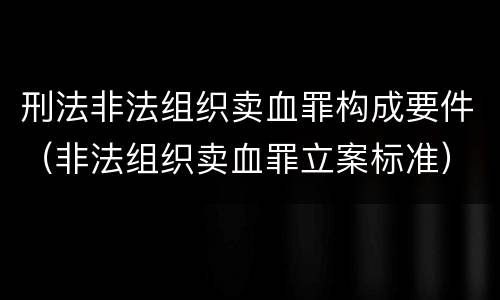 刑法非法组织卖血罪构成要件（非法组织卖血罪立案标准）