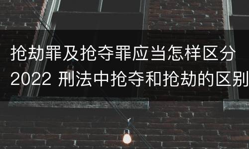 抢劫罪及抢夺罪应当怎样区分2022 刑法中抢夺和抢劫的区别