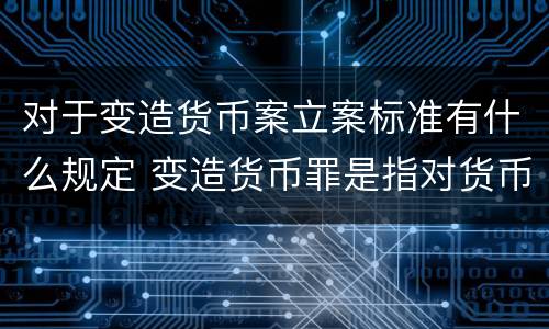 对于变造货币案立案标准有什么规定 变造货币罪是指对货币采用什么等方法