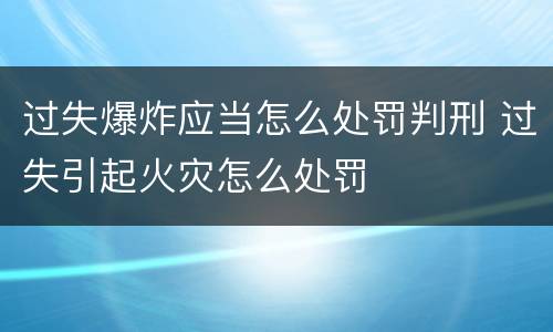 过失爆炸应当怎么处罚判刑 过失引起火灾怎么处罚