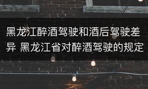 黑龙江醉酒驾驶和酒后驾驶差异 黑龙江省对醉酒驾驶的规定