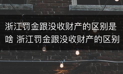 浙江罚金跟没收财产的区别是啥 浙江罚金跟没收财产的区别是啥呢