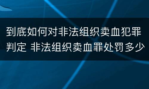 到底如何对非法组织卖血犯罪判定 非法组织卖血罪处罚多少钱