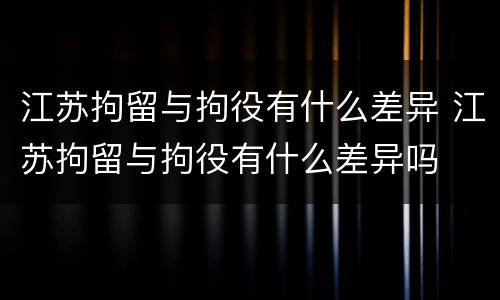 江苏拘留与拘役有什么差异 江苏拘留与拘役有什么差异吗