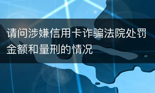 请问涉嫌信用卡诈骗法院处罚金额和量刑的情况