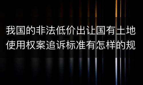 我国的非法低价出让国有土地使用权案追诉标准有怎样的规定