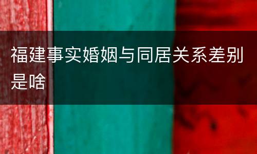 福建事实婚姻与同居关系差别是啥