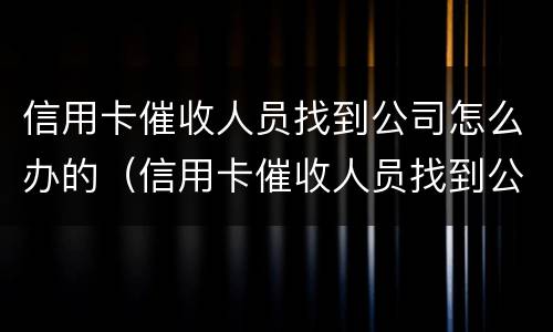 信用卡催收人员找到公司怎么办的（信用卡催收人员找到公司怎么办的电话）